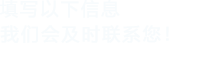 填寫(xiě)以下信息，我們會(huì)及時(shí)時(shí)間聯(lián)系您！